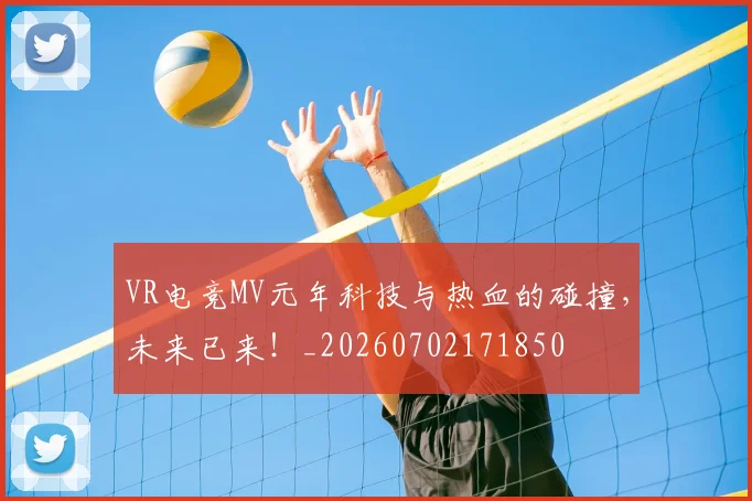 VR电竞MV元年科技与热血的碰撞，未来已来！_20260702171850