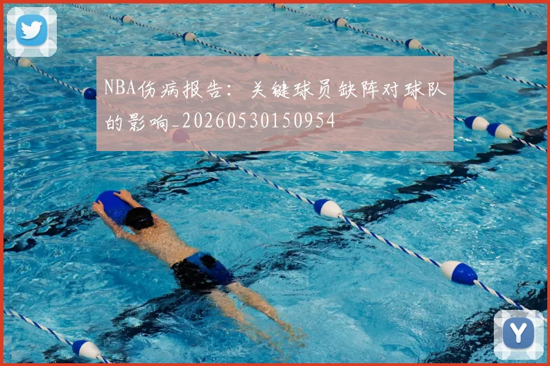 NBA伤病报告：关键球员缺阵对球队的影响_20260530150954