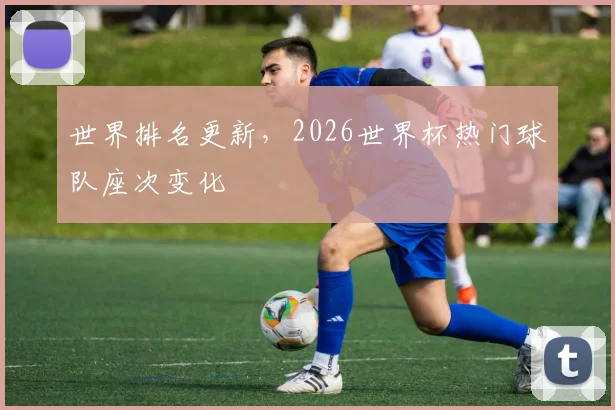 世界排名更新，2026世界杯热门球队座次变化
