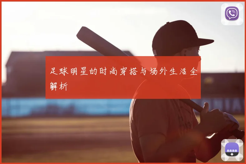 足球明星的时尚穿搭与场外生活全解析