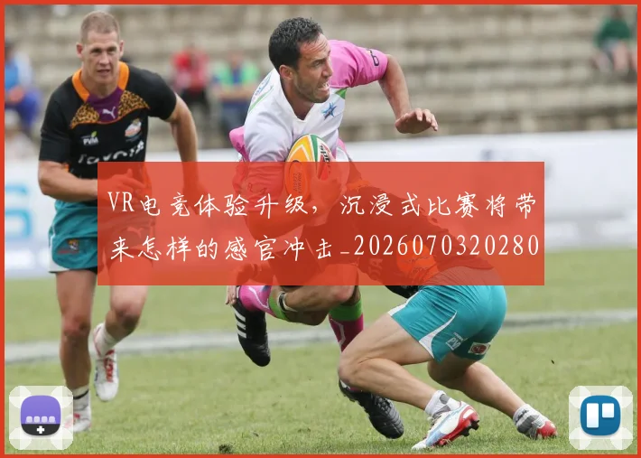 VR电竞体验升级，沉浸式比赛将带来怎样的感官冲击_20260703202805