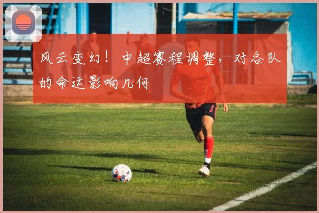 风云变幻！中超赛程调整，对各队的命运影响几何