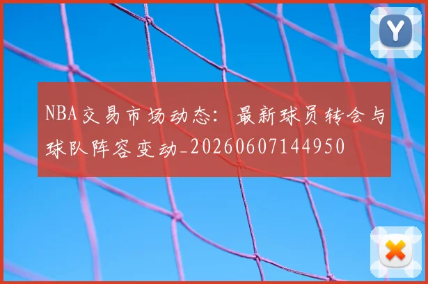 NBA交易市场动态：最新球员转会与球队阵容变动_20260607144950