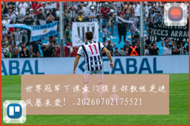 世界冠军下课豪门俱乐部教练更迭风暴来袭！_20260702175521