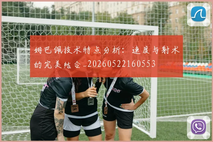 姆巴佩技术特点分析：速度与射术的完美结合_20260522160553