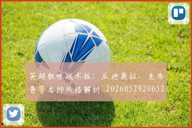 英超教练战术板：瓜迪奥拉、克洛普等名帅风格解析_20260529200522