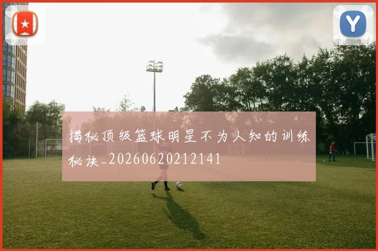 揭秘顶级篮球明星不为人知的训练秘诀_20260620212141