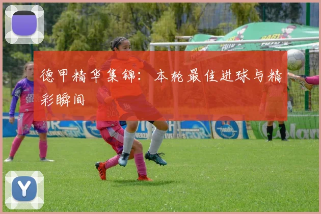 德甲精华集锦：本轮最佳进球与精彩瞬间