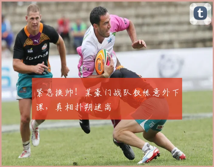 紧急换帅！某豪门战队教练意外下课，真相扑朔迷离