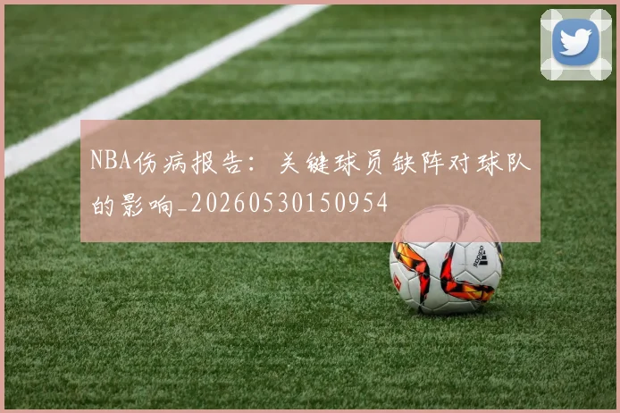 NBA伤病报告：关键球员缺阵对球队的影响_20260530150954