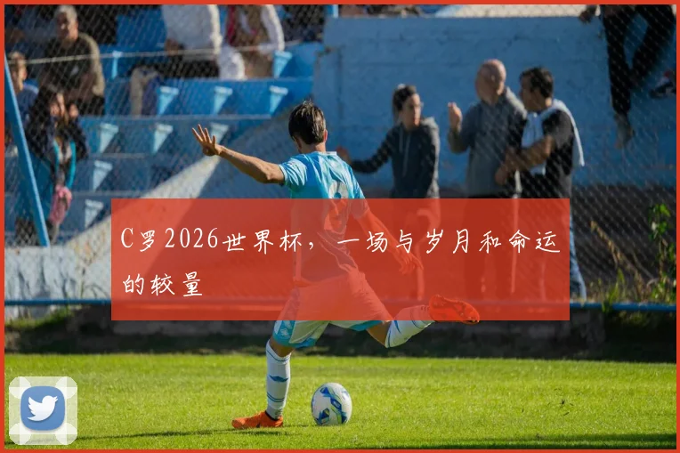 C罗2026世界杯，一场与岁月和命运的较量