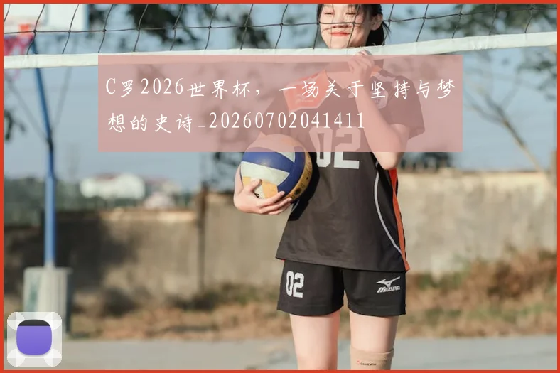 C罗2026世界杯，一场关于坚持与梦想的史诗_20260702041411
