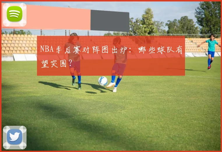 NBA季后赛对阵图出炉：哪些球队有望突围？