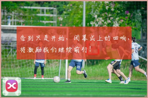 告别只是开始，闭幕式上的回响，将激励我们继续前行！