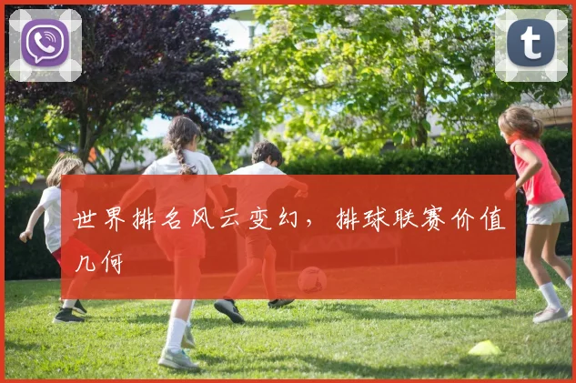 世界排名风云变幻，排球联赛价值几何