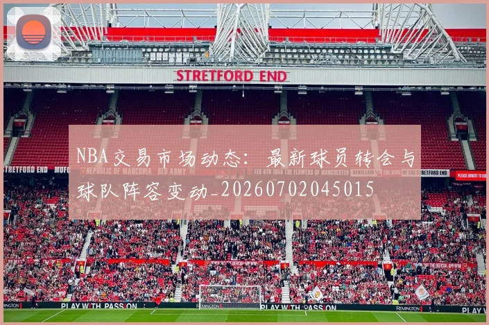 NBA交易市场动态：最新球员转会与球队阵容变动_20260702045015
