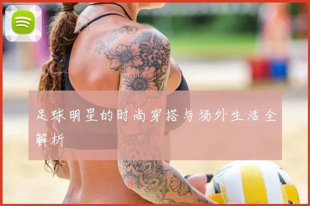 足球明星的时尚穿搭与场外生活全解析
