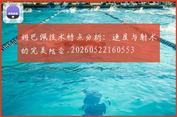 姆巴佩技术特点分析：速度与射术的完美结合_20260522160553