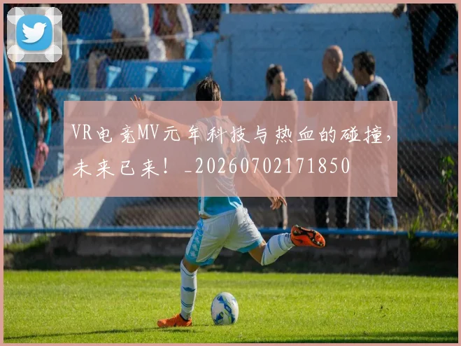 VR电竞MV元年科技与热血的碰撞，未来已来！_20260702171850