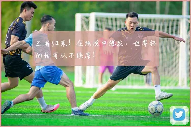 王者归来！在绝境中爆发，世界杯的传奇从不缺席！