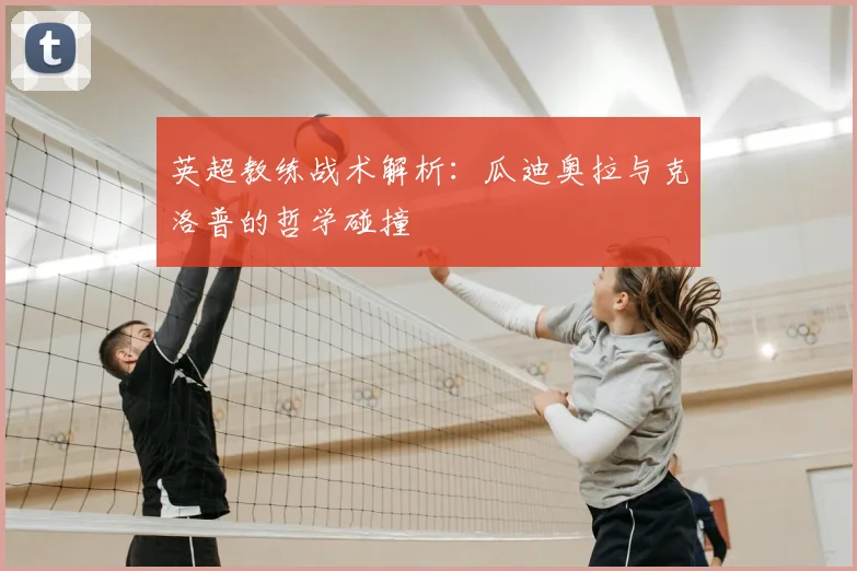 英超教练战术解析：瓜迪奥拉与克洛普的哲学碰撞